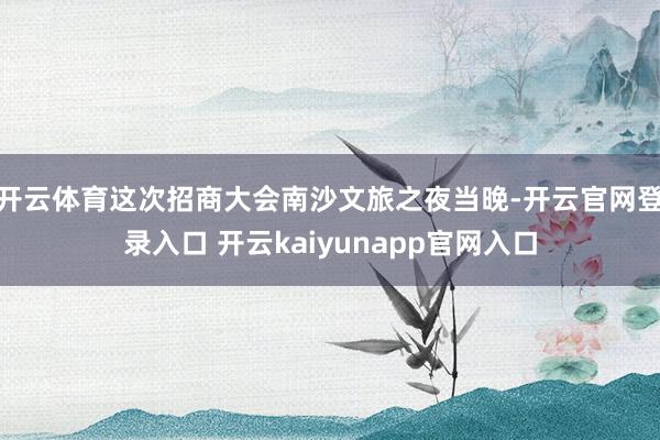 开云体育这次招商大会南沙文旅之夜当晚-开云官网登录入口 开云kaiyunapp官网入口
