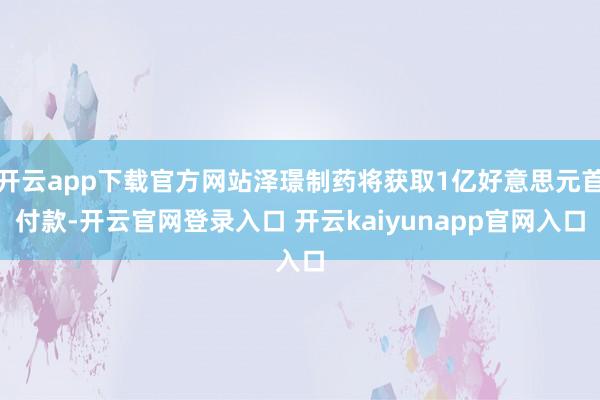 开云app下载官方网站泽璟制药将获取1亿好意思元首付款-开云官网登录入口 开云kaiyunapp官网入口