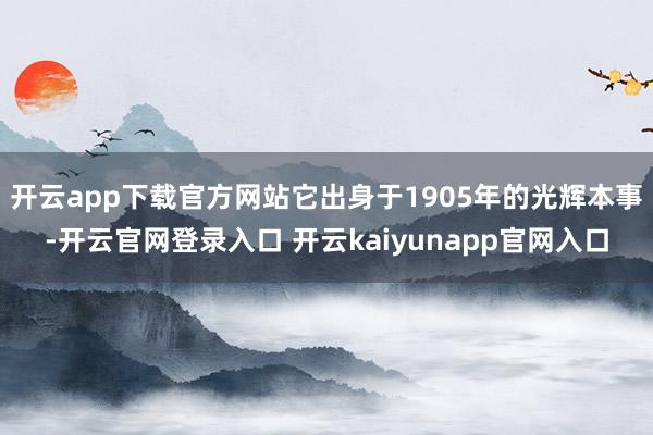开云app下载官方网站它出身于1905年的光辉本事-开云官网登录入口 开云kaiyunapp官网入口