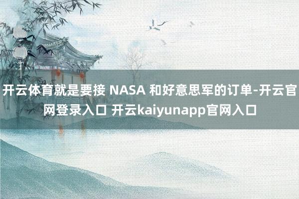 开云体育就是要接 NASA 和好意思军的订单-开云官网登录入口 开云kaiyunapp官网入口