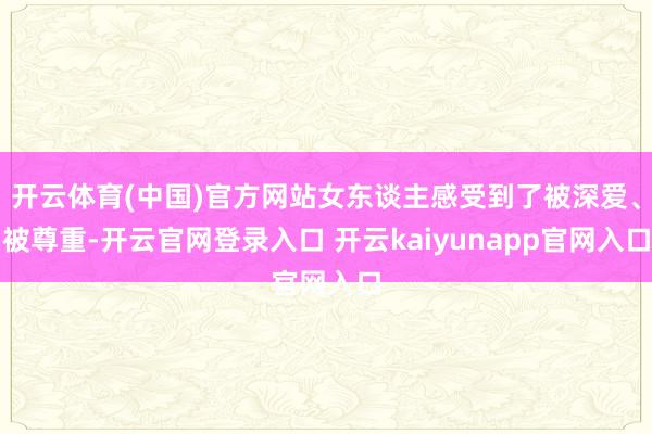 开云体育(中国)官方网站女东谈主感受到了被深爱、被尊重-开云官网登录入口 开云kaiyunapp官网入口