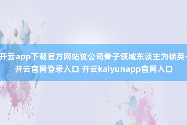 开云app下载官方网站该公司骨子领域东谈主为徐英-开云官网登录入口 开云kaiyunapp官网入口