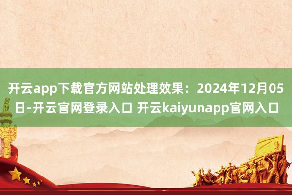开云app下载官方网站处理效果：2024年12月05日-开云官网登录入口 开云kaiyunapp官网入口