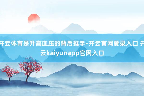 开云体育是升高血压的背后推手-开云官网登录入口 开云kaiyunapp官网入口