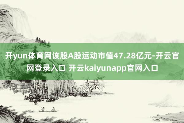 开yun体育网该股A股运动市值47.28亿元-开云官网登录入口 开云kaiyunapp官网入口
