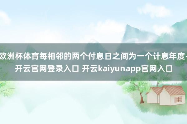欧洲杯体育每相邻的两个付息日之间为一个计息年度-开云官网登录入口 开云kaiyunapp官网入口