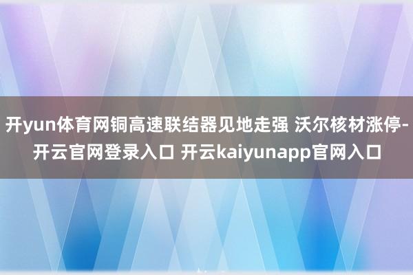 开yun体育网铜高速联结器见地走强 沃尔核材涨停-开云官网登录入口 开云kaiyunapp官网入口