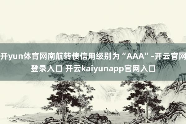 开yun体育网南航转债信用级别为“AAA”-开云官网登录入口 开云kaiyunapp官网入口