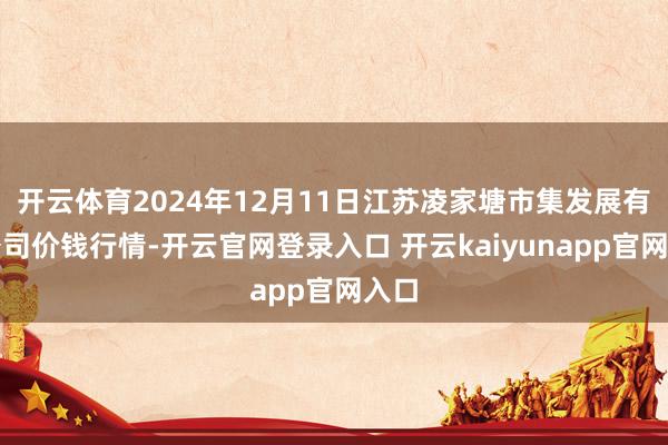 开云体育2024年12月11日江苏凌家塘市集发展有限公司价钱行情-开云官网登录入口 开云kaiyunapp官网入口
