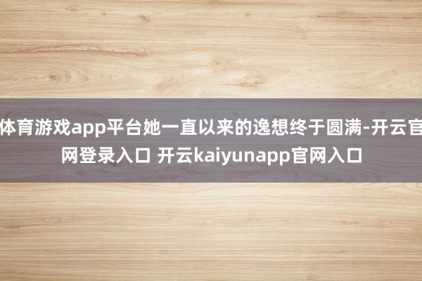 体育游戏app平台她一直以来的逸想终于圆满-开云官网登录入口 开云kaiyunapp官网入口
