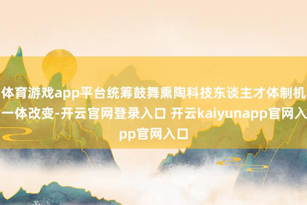 体育游戏app平台统筹鼓舞熏陶科技东谈主才体制机制一体改变-开云官网登录入口 开云kaiyunapp官网入口