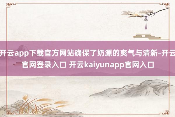 开云app下载官方网站确保了奶源的爽气与清新-开云官网登录入口 开云kaiyunapp官网入口