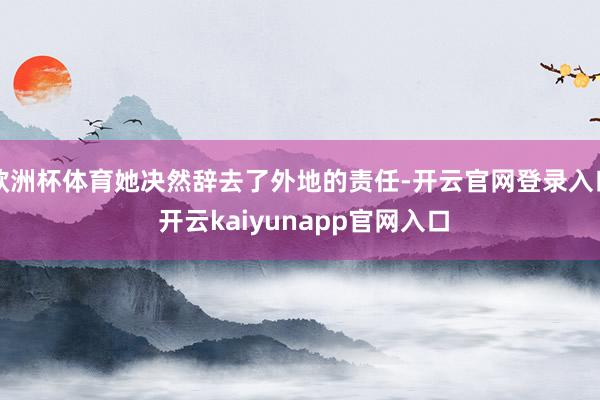 欧洲杯体育她决然辞去了外地的责任-开云官网登录入口 开云kaiyunapp官网入口