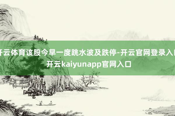 开云体育该股今早一度跳水波及跌停-开云官网登录入口 开云kaiyunapp官网入口