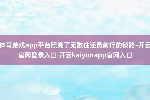 体育游戏app平台照亮了无数往还员前行的谈路-开云官网登录入口 开云kaiyunapp官网入口