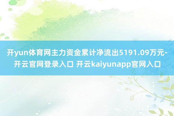 开yun体育网主力资金累计净流出5191.09万元-开云官网登录入口 开云kaiyunapp官网入口