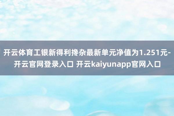 开云体育工银新得利搀杂最新单元净值为1.251元-开云官网登录入口 开云kaiyunapp官网入口