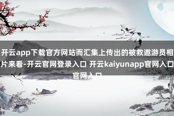 开云app下载官方网站而汇集上传出的被救遨游员相片来看-开云官网登录入口 开云kaiyunapp官网入口
