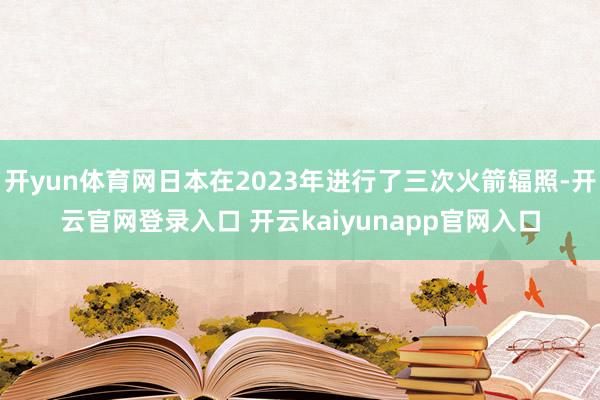 开yun体育网日本在2023年进行了三次火箭辐照-开云官网登录入口 开云kaiyunapp官网入口
