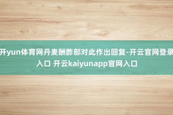 开yun体育网丹麦酬酢部对此作出回复-开云官网登录入口 开云kaiyunapp官网入口