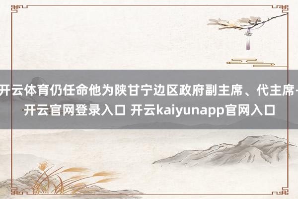 开云体育仍任命他为陕甘宁边区政府副主席、代主席-开云官网登录入口 开云kaiyunapp官网入口