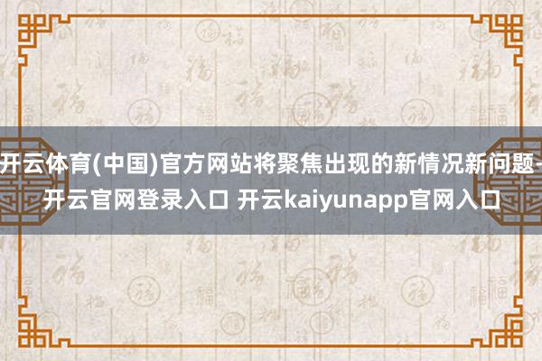 开云体育(中国)官方网站将聚焦出现的新情况新问题-开云官网登录入口 开云kaiyunapp官网入口