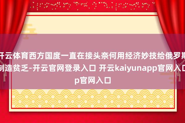 开云体育西方国度一直在接头奈何用经济妙技给俄罗斯制造贫乏-开云官网登录入口 开云kaiyunapp官网入口