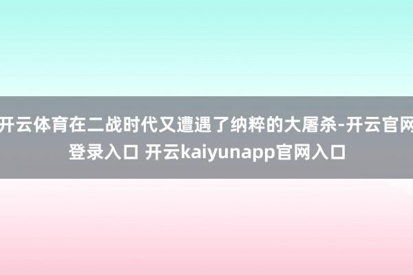 开云体育在二战时代又遭遇了纳粹的大屠杀-开云官网登录入口 开云kaiyunapp官网入口
