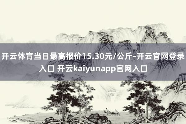 开云体育当日最高报价15.30元/公斤-开云官网登录入口 开云kaiyunapp官网入口