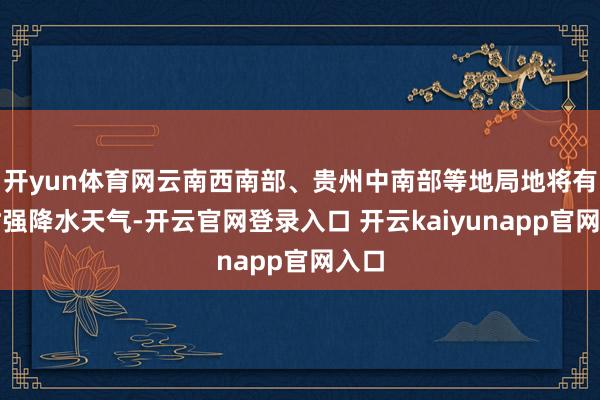开yun体育网云南西南部、贵州中南部等地局地将有短时强降水天气-开云官网登录入口 开云kaiyunapp官网入口