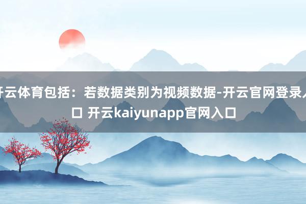 开云体育包括：若数据类别为视频数据-开云官网登录入口 开云kaiyunapp官网入口