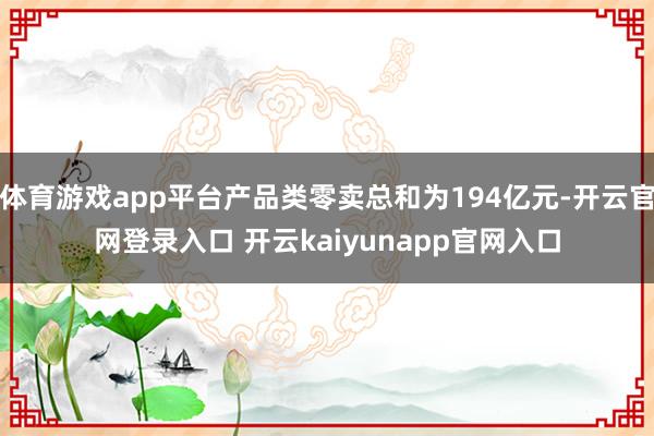 体育游戏app平台产品类零卖总和为194亿元-开云官网登录入口 开云kaiyunapp官网入口