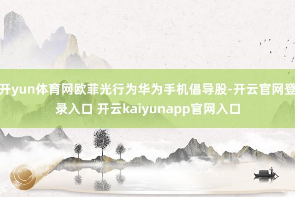 开yun体育网欧菲光行为华为手机倡导股-开云官网登录入口 开云kaiyunapp官网入口