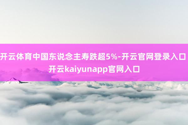 开云体育中国东说念主寿跌超5%-开云官网登录入口 开云kaiyunapp官网入口