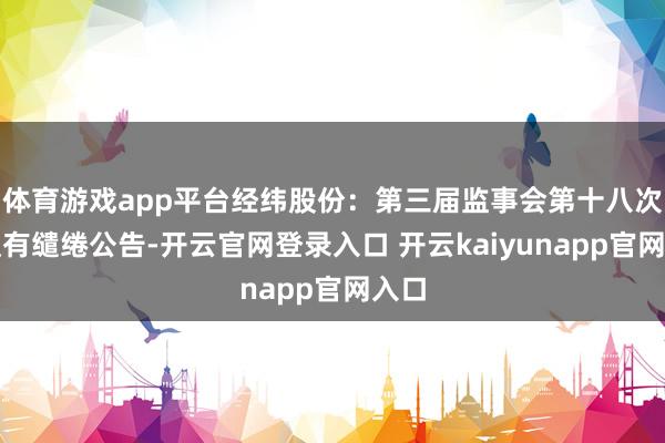 体育游戏app平台经纬股份：第三届监事会第十八次会议有缱绻公告-开云官网登录入口 开云kaiyunapp官网入口