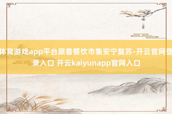 体育游戏app平台跟着餐饮市集安宁复苏-开云官网登录入口 开云kaiyunapp官网入口