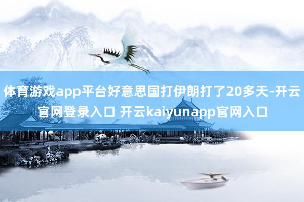 体育游戏app平台好意思国打伊朗打了20多天-开云官网登录入口 开云kaiyunapp官网入口