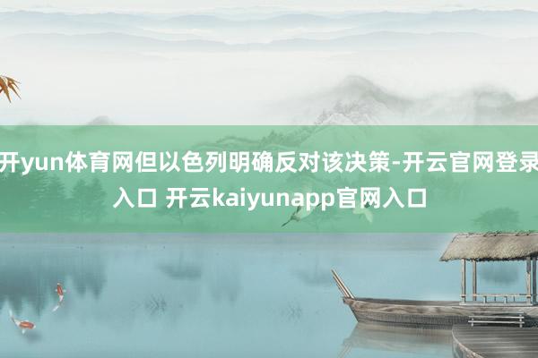 开yun体育网但以色列明确反对该决策-开云官网登录入口 开云kaiyunapp官网入口